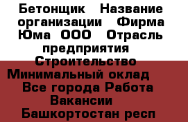 Бетонщик › Название организации ­ Фирма Юма, ООО › Отрасль предприятия ­ Строительство › Минимальный оклад ­ 1 - Все города Работа » Вакансии   . Башкортостан респ.